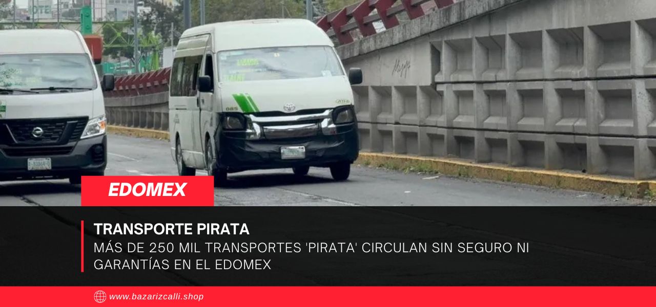 Más de 250 mil Transportes 'Pirata' Circulan sin Seguro ni Garantías en el Edomex